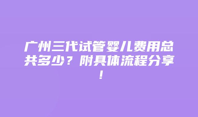 广州三代试管婴儿费用总共多少？附具体流程分享！