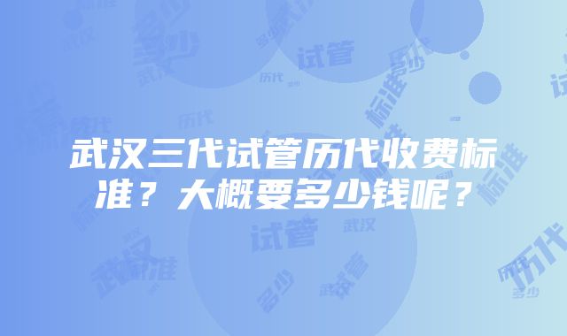 武汉三代试管历代收费标准？大概要多少钱呢？