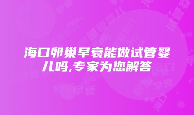 海口卵巢早衰能做试管婴儿吗,专家为您解答