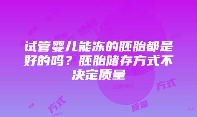 试管婴儿能冻的胚胎都是好的吗？胚胎储存方式不决定质量