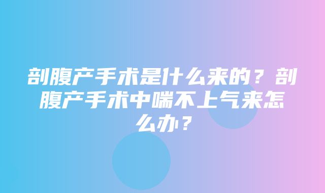 剖腹产手术是什么来的？剖腹产手术中喘不上气来怎么办？