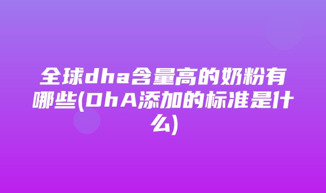 全球dha含量高的奶粉有哪些(DhA添加的标准是什么)