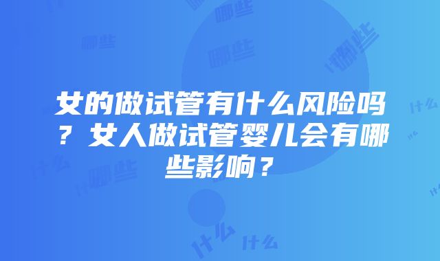 女的做试管有什么风险吗？女人做试管婴儿会有哪些影响？