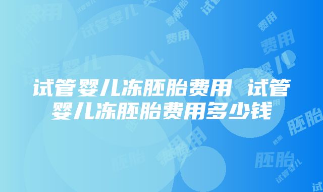 试管婴儿冻胚胎费用 试管婴儿冻胚胎费用多少钱