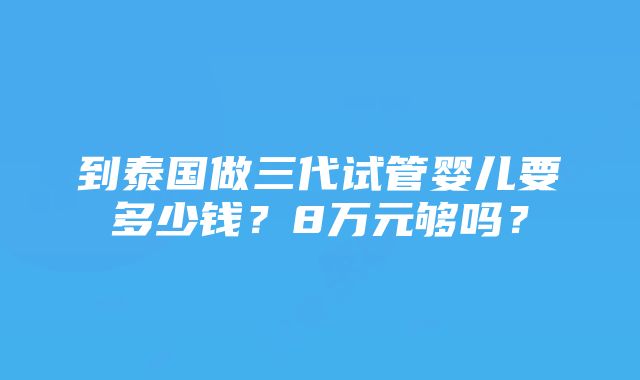 到泰国做三代试管婴儿要多少钱？8万元够吗？