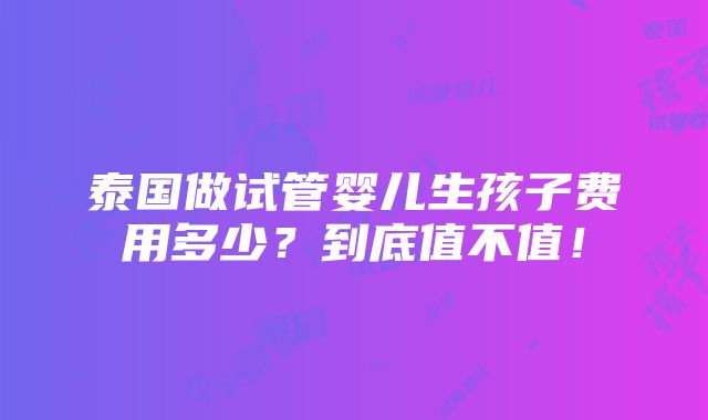 泰国做试管婴儿生孩子费用多少？到底值不值！