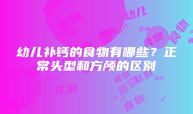 幼儿补钙的食物有哪些？正常头型和方颅的区别