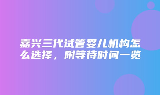 嘉兴三代试管婴儿机构怎么选择，附等待时间一览