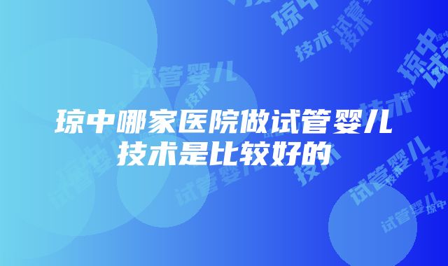 琼中哪家医院做试管婴儿技术是比较好的