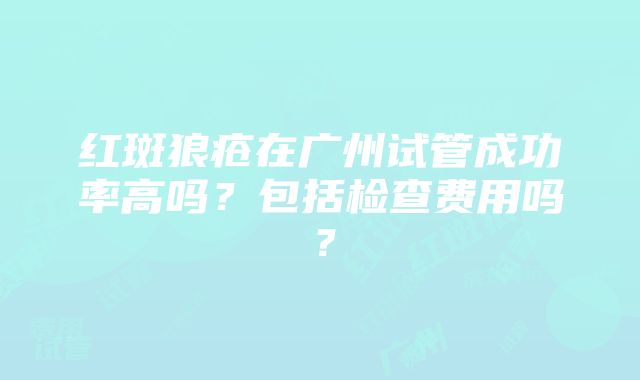 红斑狼疮在广州试管成功率高吗？包括检查费用吗？