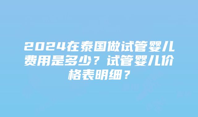 2024在泰国做试管婴儿费用是多少？试管婴儿价格表明细？