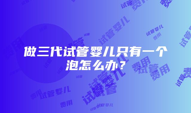 做三代试管婴儿只有一个泡怎么办？