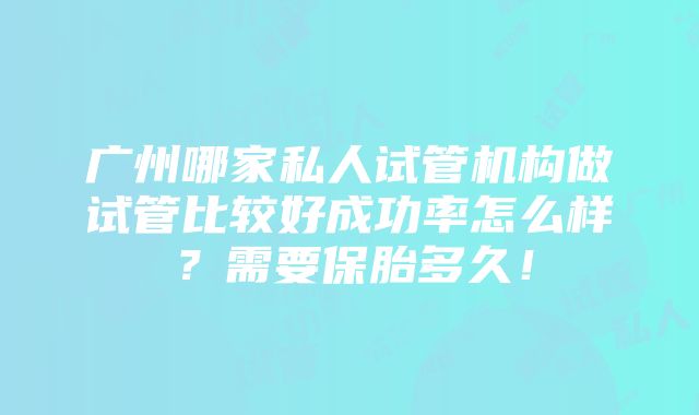 广州哪家私人试管机构做试管比较好成功率怎么样？需要保胎多久！