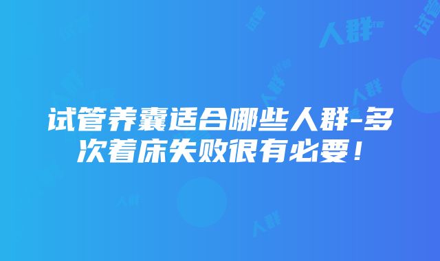 试管养囊适合哪些人群-多次着床失败很有必要！