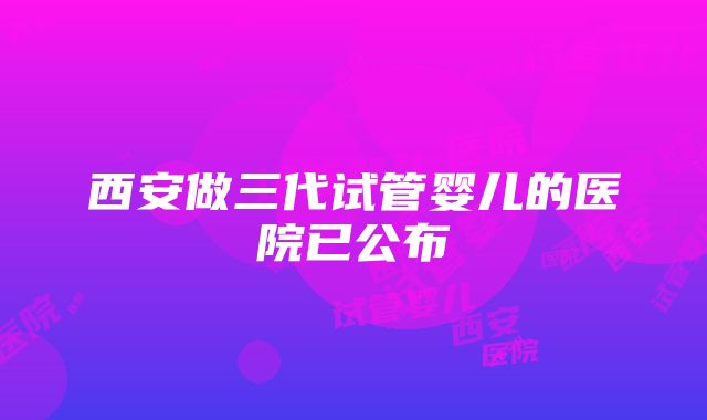 西安做三代试管婴儿的医院已公布