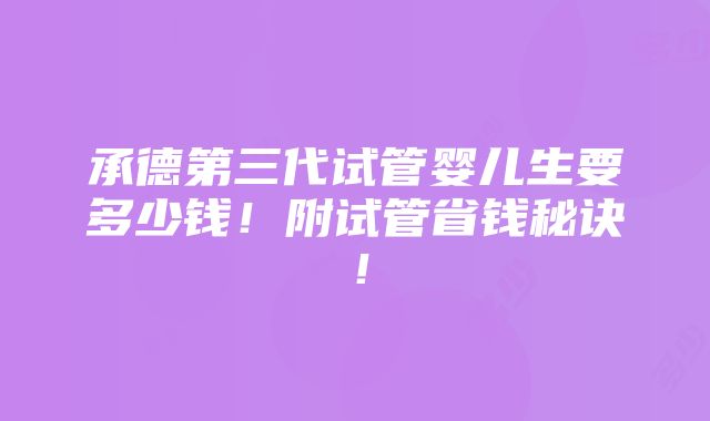 承德第三代试管婴儿生要多少钱！附试管省钱秘诀！