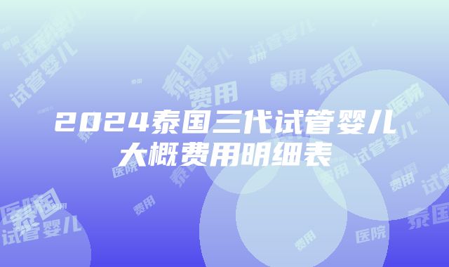 2024泰国三代试管婴儿大概费用明细表