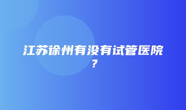 江苏徐州有没有试管医院？