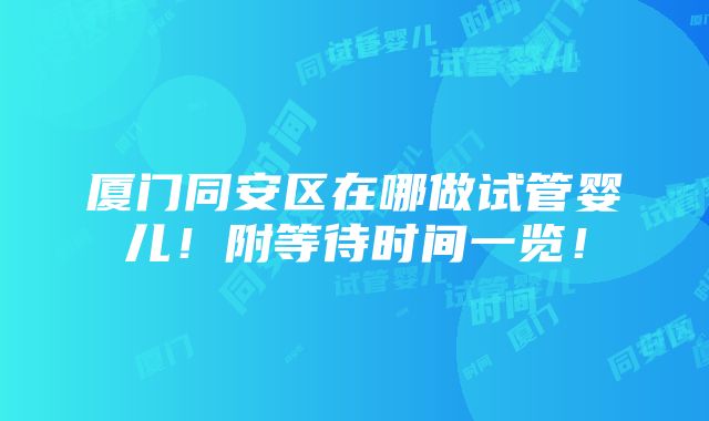 厦门同安区在哪做试管婴儿！附等待时间一览！