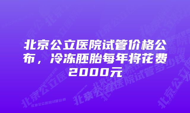 北京公立医院试管价格公布，冷冻胚胎每年将花费2000元