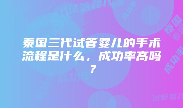 泰国三代试管婴儿的手术流程是什么，成功率高吗？