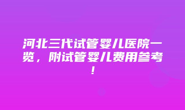 河北三代试管婴儿医院一览，附试管婴儿费用参考!