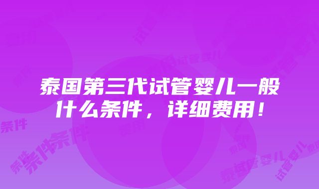 泰国第三代试管婴儿一般什么条件，详细费用！