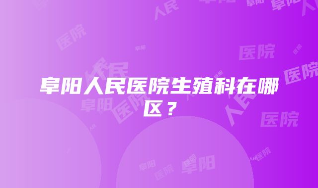 阜阳人民医院生殖科在哪区？