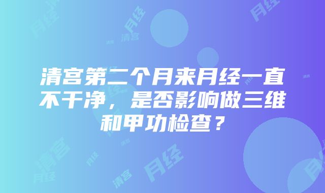 清宫第二个月来月经一直不干净，是否影响做三维和甲功检查？