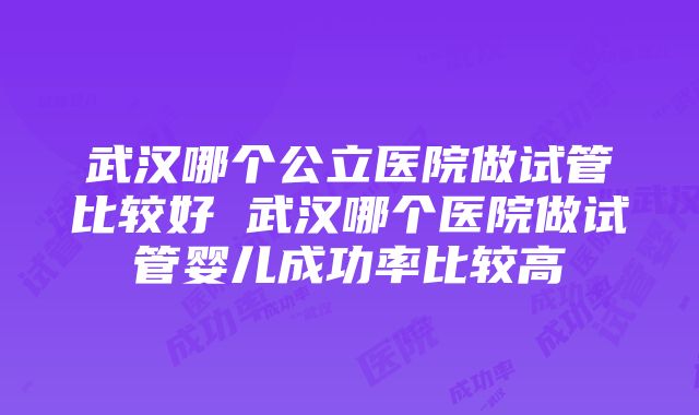 武汉哪个公立医院做试管比较好 武汉哪个医院做试管婴儿成功率比较高