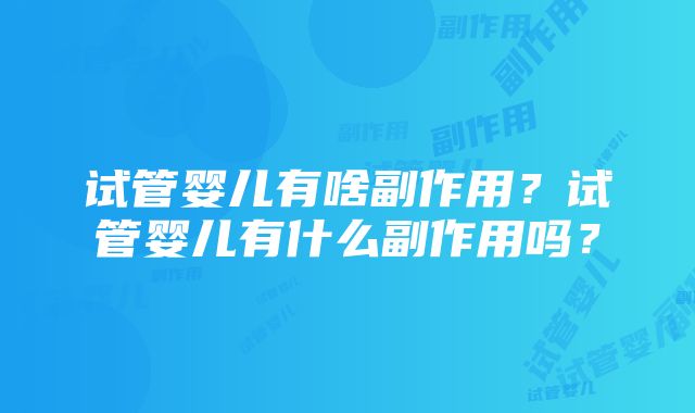 试管婴儿有啥副作用？试管婴儿有什么副作用吗？