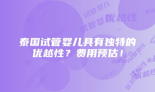 泰国试管婴儿具有独特的优越性？费用预估！