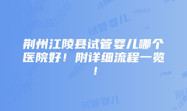 荆州江陵县试管婴儿哪个医院好！附详细流程一览！