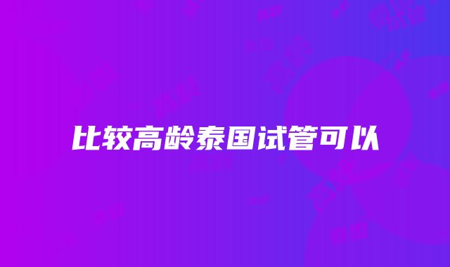 比较高龄泰国试管可以