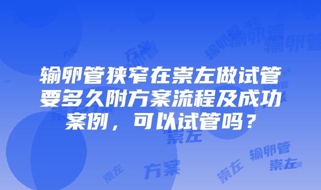 输卵管狭窄在崇左做试管要多久附方案流程及成功案例，可以试管吗？