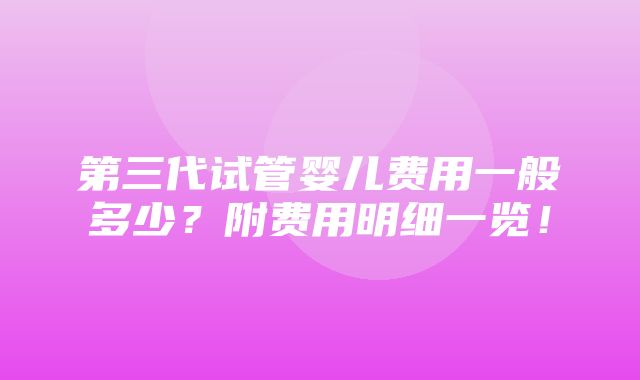 第三代试管婴儿费用一般多少？附费用明细一览！