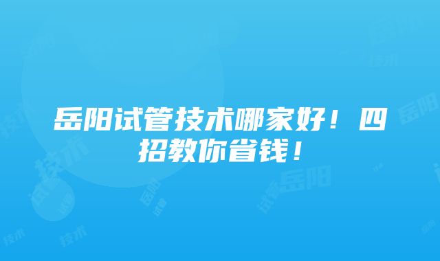 岳阳试管技术哪家好！四招教你省钱！