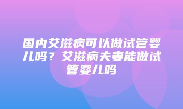 国内艾滋病可以做试管婴儿吗？艾滋病夫妻能做试管婴儿吗