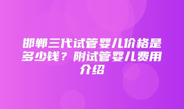 邯郸三代试管婴儿价格是多少钱？附试管婴儿费用介绍