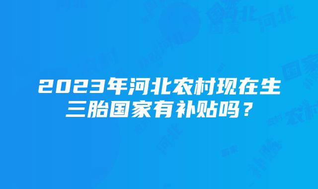 2023年河北农村现在生三胎国家有补贴吗？