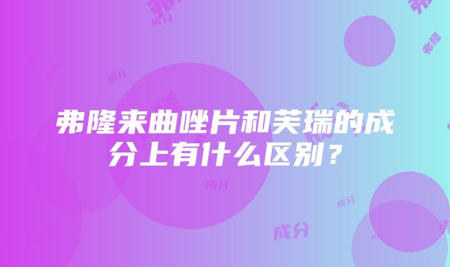 弗隆来曲唑片和芙瑞的成分上有什么区别？