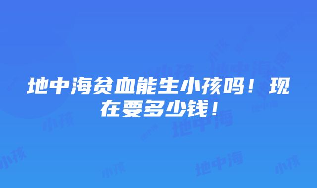 地中海贫血能生小孩吗！现在要多少钱！