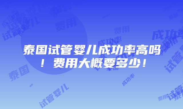 泰国试管婴儿成功率高吗！费用大概要多少！