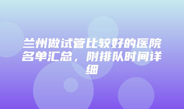 兰州做试管比较好的医院名单汇总，附排队时间详细