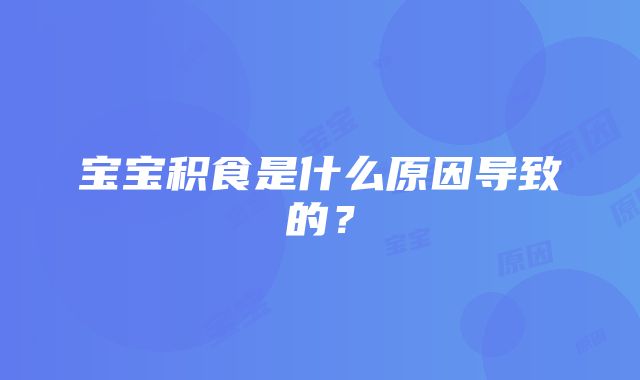 宝宝积食是什么原因导致的？