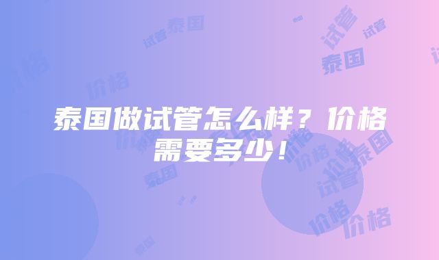 泰国做试管怎么样？价格需要多少！