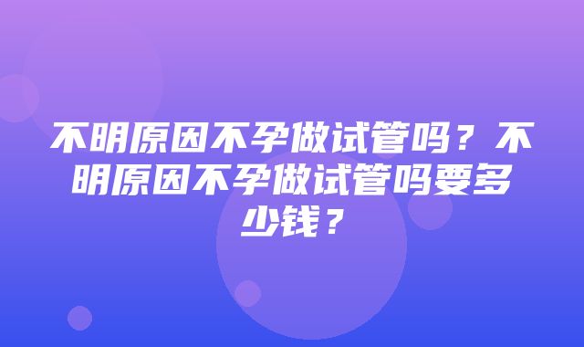 不明原因不孕做试管吗？不明原因不孕做试管吗要多少钱？