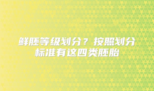 鲜胚等级划分？按照划分标准有这四类胚胎