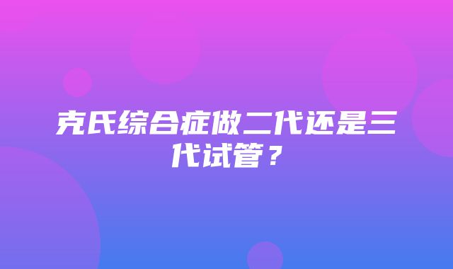 克氏综合症做二代还是三代试管？