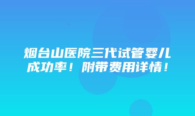 烟台山医院三代试管婴儿成功率！附带费用详情！